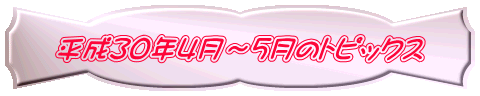平成30年4月~5月のトピックス