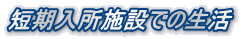短期入所施設での生活